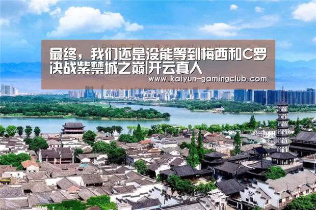 最终,我们还是没能等到梅西和C罗决战紫禁城之巅|开云真人(图2) 开云平台