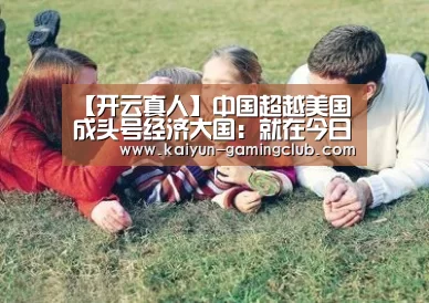【开云真人】中国超越美国成头号经济大国:就在今日(图3) 开云真人