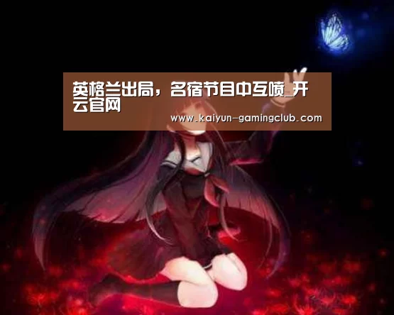 英格兰出局,名宿节目中互喷_开云官网(图1) 开云娱乐
