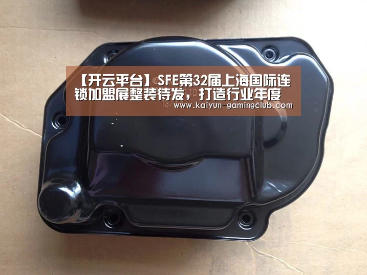 【开云平台】SFE第32届上海国际连锁加盟展整装待发,打造行业年度盛典(图1) 开云娱乐
