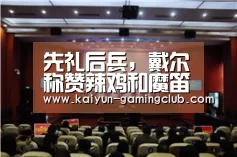 先礼后兵，戴尔称赞辣鸡和魔笛_开云真人