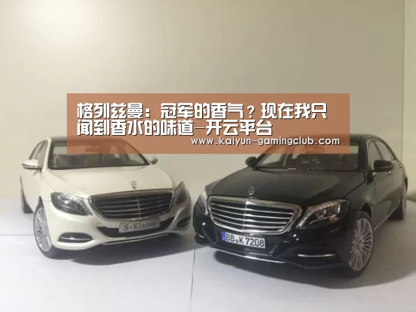 格列兹曼：冠军的香气？现在我只闻到香水的味道-开云平台