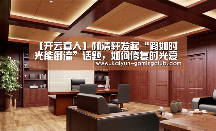 【开云真人】林清轩发起“假如时光能倒流”话题,如何修复时光爱在当下引深思(图2) 开云官网