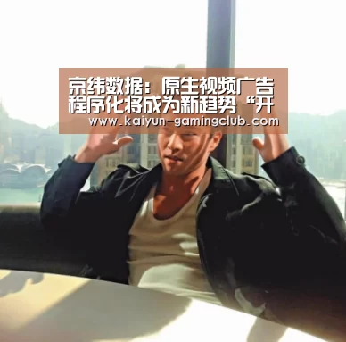 京纬数据:原生视频广告程序化将成为新趋势“开云真人”(图3) 开云官网